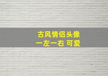 古风情侣头像一左一右 可爱